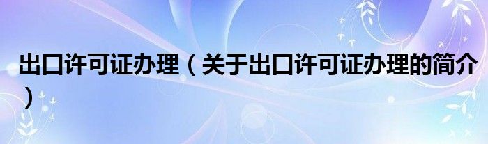 出口許可證辦理（關(guān)于出口許可證辦理的簡介）