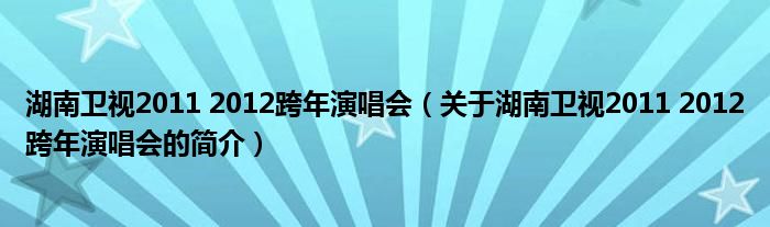 湖南衛(wèi)視2011 2012跨年演唱會（關(guān)于湖南衛(wèi)視2011 2012跨年演唱會的簡介）