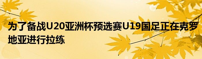 為了備戰(zhàn)U20亞洲杯預(yù)選賽U19國(guó)足正在克羅地亞進(jìn)行拉練