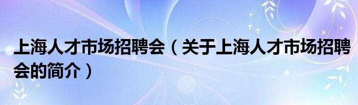 上海人才市場招聘會(huì)（關(guān)于上海人才市場招聘會(huì)的簡介）