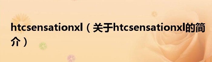 htcsensationxl（關(guān)于htcsensationxl的簡介）