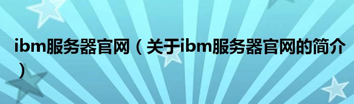 ibm服務器官網(wǎng)（關于ibm服務器官網(wǎng)的簡介）