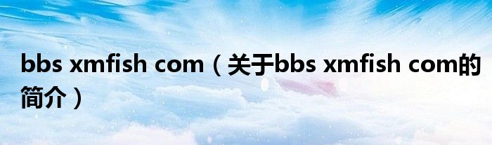 bbs xmfish com（關(guān)于bbs xmfish com的簡(jiǎn)介）