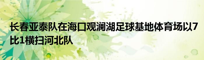 長春亞泰隊(duì)在?？谟^瀾湖足球基地體育場以7比1橫掃河北隊(duì)