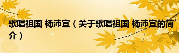 歌唱祖國(guó) 楊沛宜（關(guān)于歌唱祖國(guó) 楊沛宜的簡(jiǎn)介）