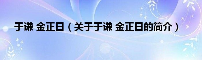 于謙 金正日（關(guān)于于謙 金正日的簡(jiǎn)介）