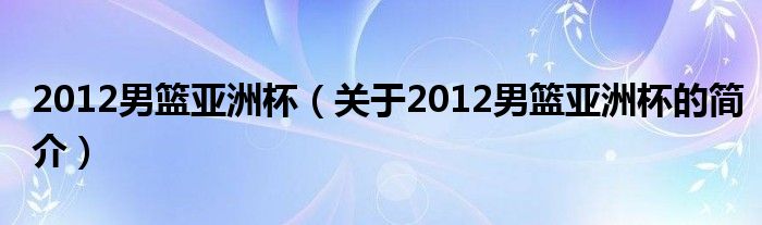 2012男籃亞洲杯（關(guān)于2012男籃亞洲杯的簡介）