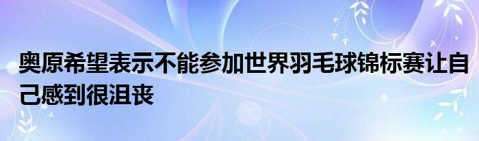 奧原希望表示不能參加世界羽毛球錦標(biāo)賽讓自己感到很沮喪