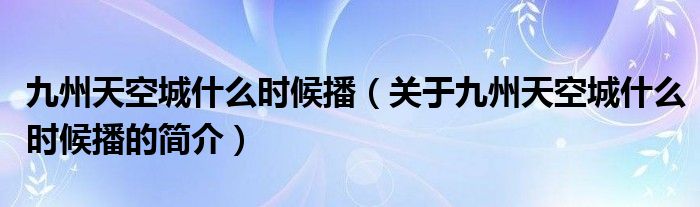 九州天空城什么時(shí)候播（關(guān)于九州天空城什么時(shí)候播的簡(jiǎn)介）