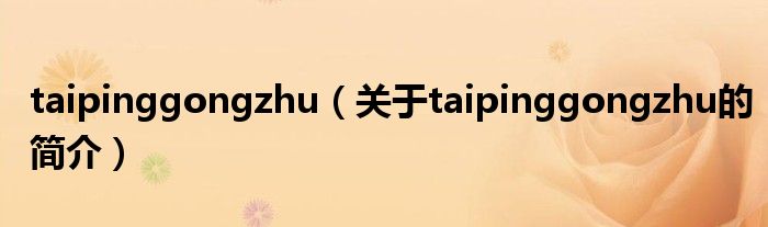 taipinggongzhu（關(guān)于taipinggongzhu的簡(jiǎn)介）