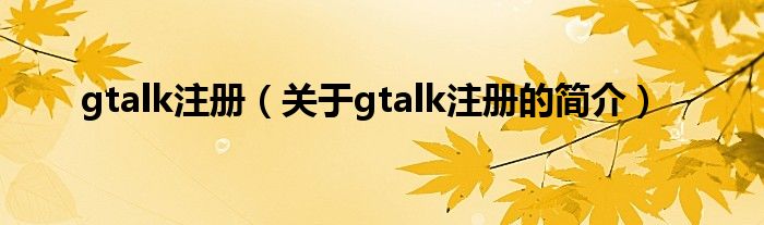 gtalk注冊(cè)（關(guān)于gtalk注冊(cè)的簡(jiǎn)介）