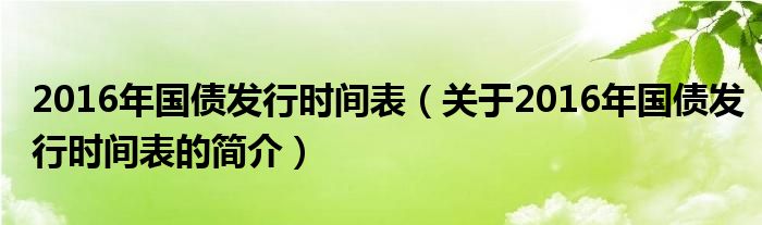 2016年國債發(fā)行時(shí)間表（關(guān)于2016年國債發(fā)行時(shí)間表的簡介）