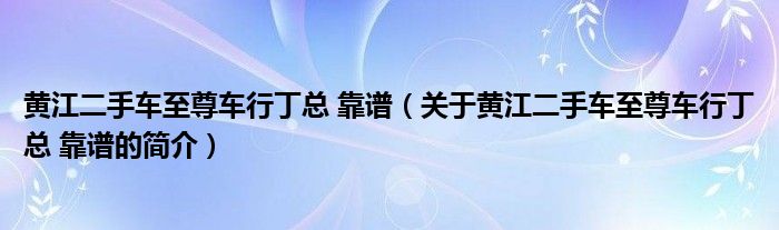 黃江二手車至尊車行丁總 靠譜（關(guān)于黃江二手車至尊車行丁總 靠譜的簡介）