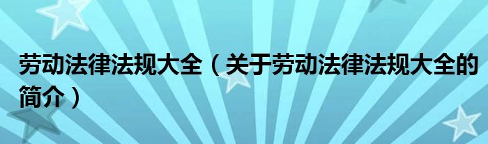 勞動(dòng)法律法規(guī)大全（關(guān)于勞動(dòng)法律法規(guī)大全的簡介）