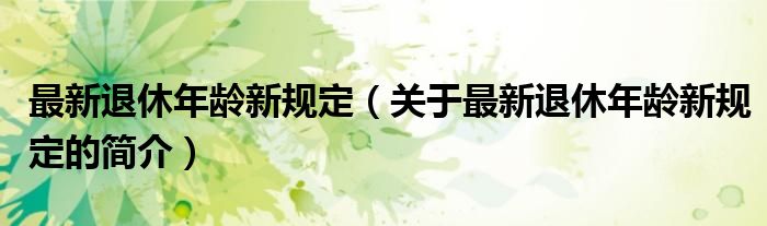 最新退休年齡新規(guī)定（關(guān)于最新退休年齡新規(guī)定的簡(jiǎn)介）