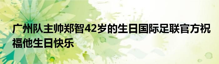 廣州隊主帥鄭智42歲的生日國際足聯(lián)官方祝福他生日快樂