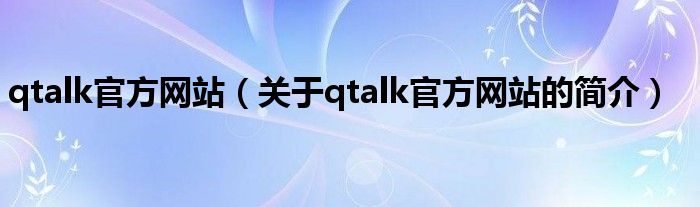 qtalk官方網(wǎng)站（關(guān)于qtalk官方網(wǎng)站的簡(jiǎn)介）