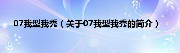 07我型我秀（關(guān)于07我型我秀的簡介）