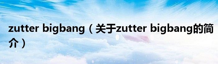 zutter bigbang（關(guān)于zutter bigbang的簡(jiǎn)介）