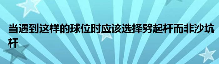 當(dāng)遇到這樣的球位時(shí)應(yīng)該選擇劈起桿而非沙坑桿