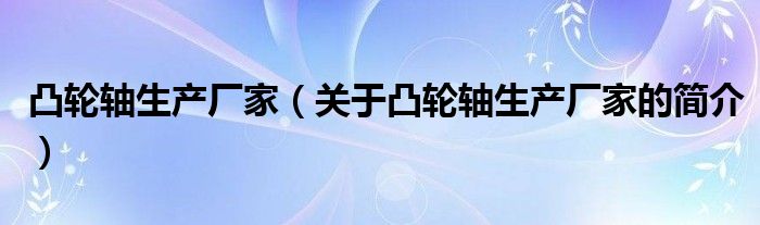 凸輪軸生產(chǎn)廠家（關(guān)于凸輪軸生產(chǎn)廠家的簡介）