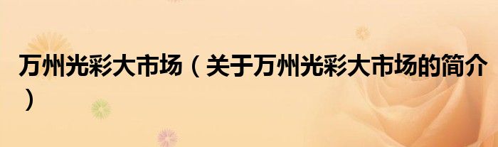 萬州光彩大市場（關(guān)于萬州光彩大市場的簡介）