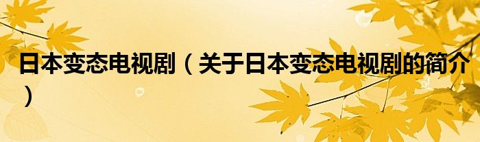 日本變態(tài)電視?。P(guān)于日本變態(tài)電視劇的簡(jiǎn)介）