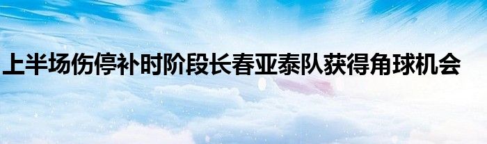 上半場傷停補時階段長春亞泰隊獲得角球機(jī)會