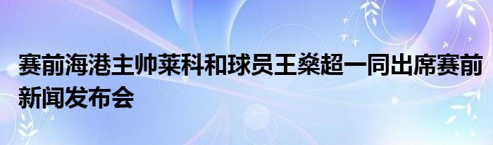 賽前海港主帥萊科和球員王燊超一同出席賽前新聞發(fā)布會