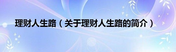 理財(cái)人生路（關(guān)于理財(cái)人生路的簡(jiǎn)介）