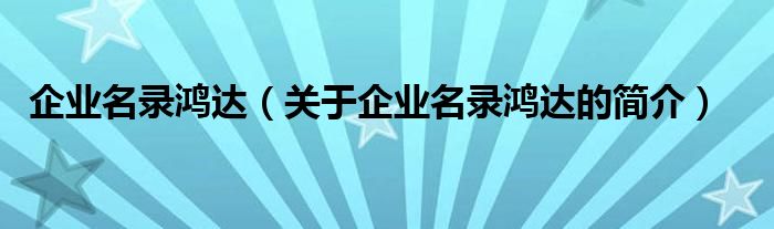 企業(yè)名錄鴻達（關(guān)于企業(yè)名錄鴻達的簡介）