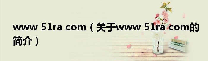 www 51ra com（關(guān)于www 51ra com的簡(jiǎn)介）