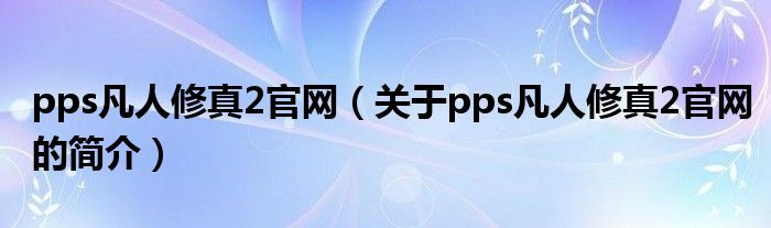 pps凡人修真2官網(wǎng)（關(guān)于pps凡人修真2官網(wǎng)的簡介）