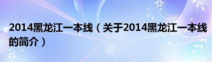 2014黑龍江一本線（關(guān)于2014黑龍江一本線的簡介）