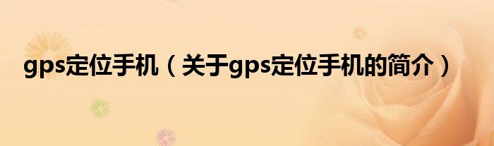 gps定位手機(jī)（關(guān)于gps定位手機(jī)的簡介）