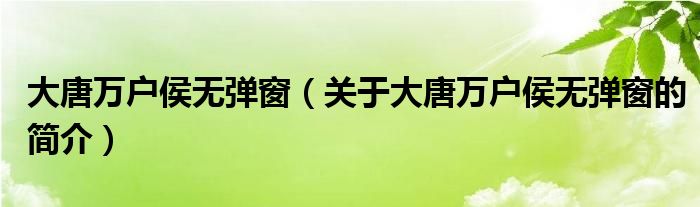 大唐萬戶侯無彈窗（關(guān)于大唐萬戶侯無彈窗的簡(jiǎn)介）