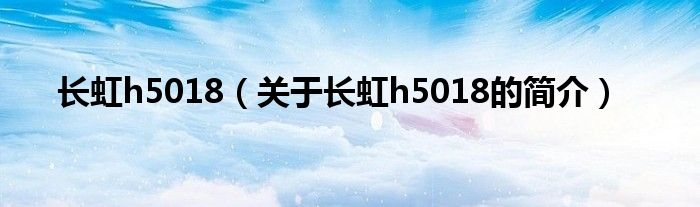 長虹h5018（關(guān)于長虹h5018的簡介）