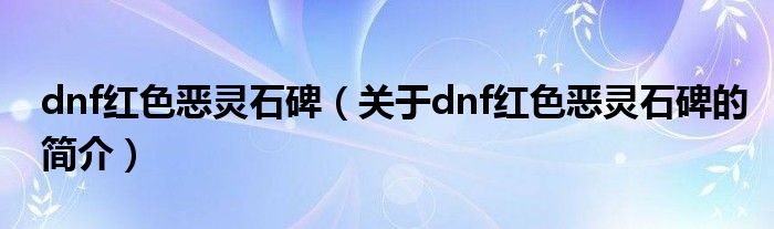 dnf紅色惡靈石碑（關(guān)于dnf紅色惡靈石碑的簡(jiǎn)介）