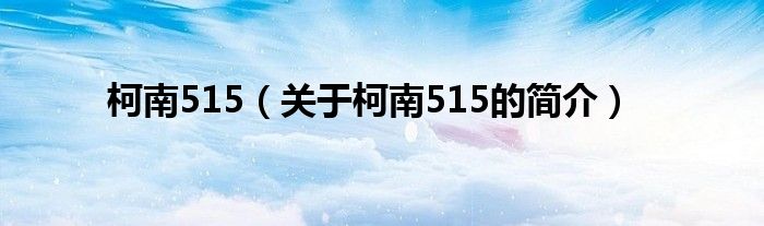 柯南515（關(guān)于柯南515的簡(jiǎn)介）