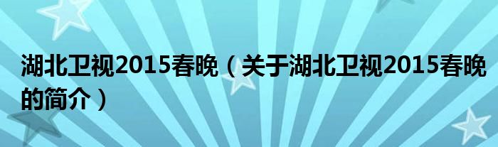 湖北衛(wèi)視2015春晚（關(guān)于湖北衛(wèi)視2015春晚的簡(jiǎn)介）