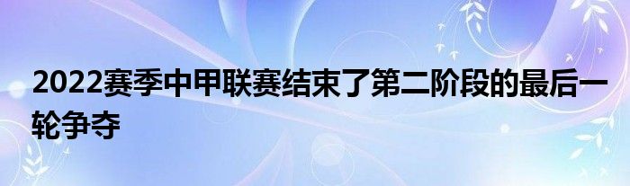 2022賽季中甲聯(lián)賽結(jié)束了第二階段的最后一輪爭奪