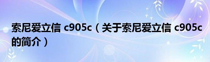 索尼愛立信 c905c（關(guān)于索尼愛立信 c905c的簡介）