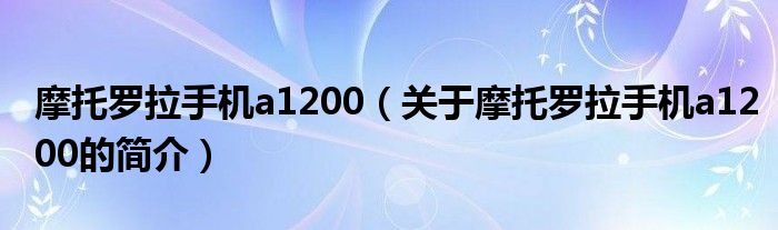 摩托羅拉手機(jī)a1200（關(guān)于摩托羅拉手機(jī)a1200的簡(jiǎn)介）