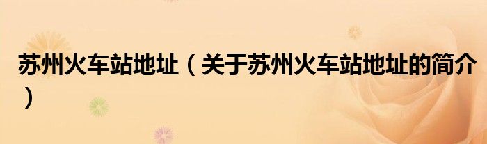 蘇州火車站地址（關(guān)于蘇州火車站地址的簡(jiǎn)介）