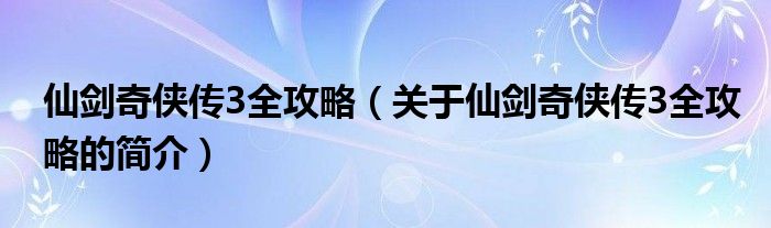 仙劍奇?zhèn)b傳3全攻略（關(guān)于仙劍奇?zhèn)b傳3全攻略的簡介）