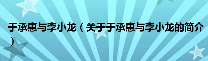 于承惠與李小龍（關(guān)于于承惠與李小龍的簡(jiǎn)介）