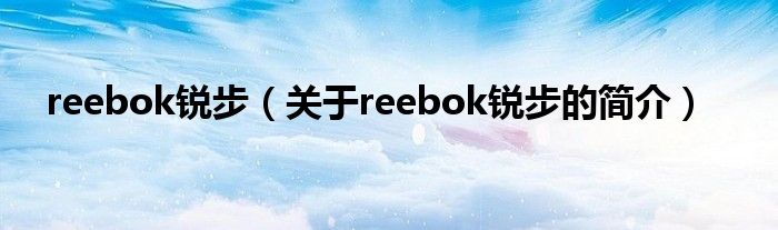 reebok銳步（關于reebok銳步的簡介）