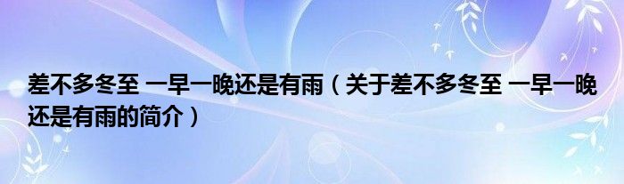 差不多冬至 一早一晚還是有雨（關(guān)于差不多冬至 一早一晚還是有雨的簡介）