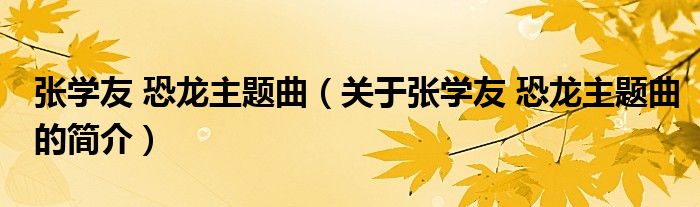 張學(xué)友 恐龍主題曲（關(guān)于張學(xué)友 恐龍主題曲的簡介）