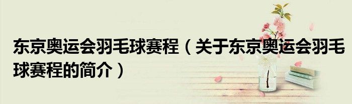 東京奧運(yùn)會羽毛球賽程（關(guān)于東京奧運(yùn)會羽毛球賽程的簡介）